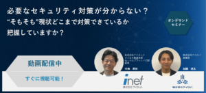 【オンデマンドセミナー】必要なセキュリティ対策が分からない？ ”そもそも”現状どこまで対策できているか把握していますか？
